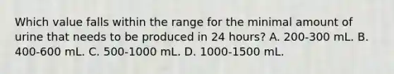 Which value falls within the range for the minimal amount of urine that needs to be produced in 24 hours? A. 200-300 mL. B. 400-600 mL. C. 500-1000 mL. D. 1000-1500 mL.