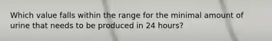 Which value falls within the range for the minimal amount of urine that needs to be produced in 24 hours?
