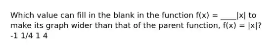 Which value can fill in the blank in the function f(x) = ____|x| to make its graph wider than that of the parent function, f(x) = |x|? -1 1/4 1 4