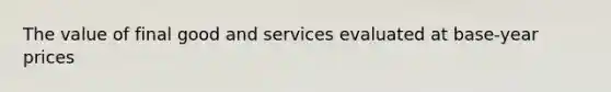 The value of final good and services evaluated at base-year prices