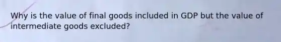 Why is the value of final goods included in GDP but the value of intermediate goods excluded?