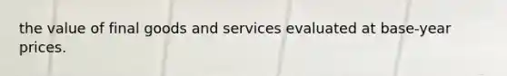 the value of final goods and services evaluated at base-year prices.