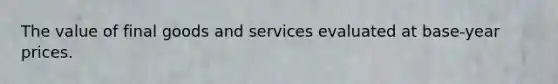 The value of final goods and services evaluated at base-year prices.