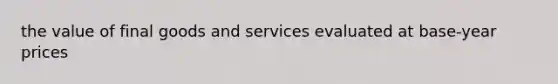 the value of final goods and services evaluated at base-year prices