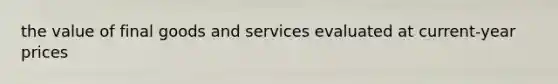 the value of final goods and services evaluated at current-year prices