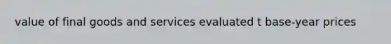 value of final goods and services evaluated t base-year prices