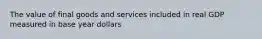 The value of final goods and services included in real GDP measured in base year dollars