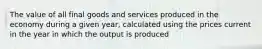 The value of all final goods and services produced in the economy during a given year, calculated using the prices current in the year in which the output is produced