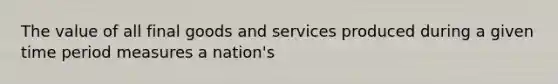 The value of all final goods and services produced during a given time period measures a nation's