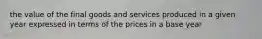 the value of the final goods and services produced in a given year expressed in terms of the prices in a base year