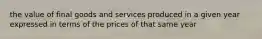 the value of final goods and services produced in a given year expressed in terms of the prices of that same year