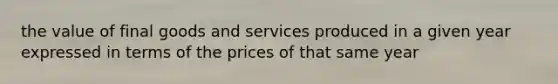 the value of final goods and services produced in a given year expressed in terms of the prices of that same year