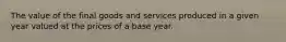 The value of the final goods and services produced in a given year valued at the prices of a base year.