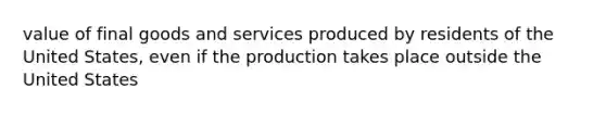 value of final goods and services produced by residents of the United States, even if the production takes place outside the United States