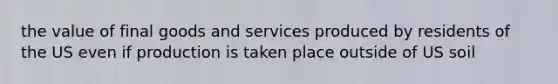 the value of final goods and services produced by residents of the US even if production is taken place outside of US soil