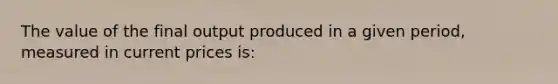 The value of the final output produced in a given period, measured in current prices is: