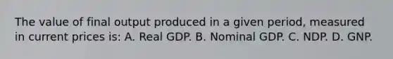 The value of final output produced in a given period, measured in current prices is: A. Real GDP. B. Nominal GDP. C. NDP. D. GNP.