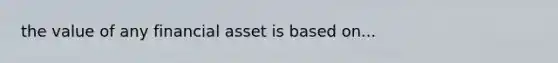 the value of any financial asset is based on...