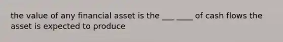 the value of any financial asset is the ___ ____ of cash flows the asset is expected to produce