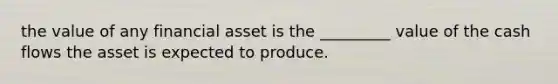 the value of any financial asset is the _________ value of the cash flows the asset is expected to produce.