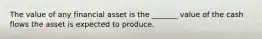 The value of any financial asset is the _______ value of the cash flows the asset is expected to produce.