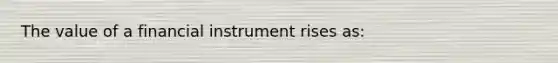 The value of a financial instrument rises as: