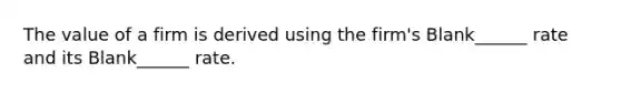 The value of a firm is derived using the firm's Blank______ rate and its Blank______ rate.