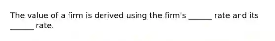 The value of a firm is derived using the firm's ______ rate and its ______ rate.