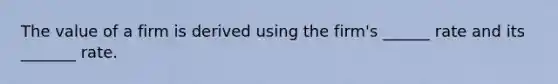 The value of a firm is derived using the firm's ______ rate and its _______ rate.