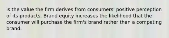 is the value the firm derives from consumers' positive perception of its products. Brand equity increases the likelihood that the consumer will purchase the firm's brand rather than a competing brand.