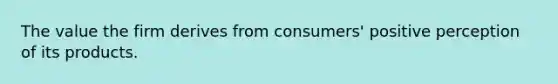 The value the firm derives from consumers' positive perception of its products.