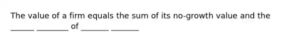 The value of a firm equals the sum of its no-growth value and the ______ ________ of _______ _______