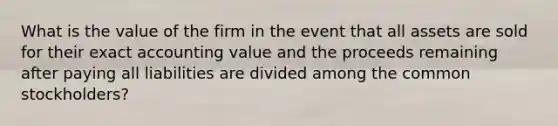 What is the value of the firm in the event that all assets are sold for their exact accounting value and the proceeds remaining after paying all liabilities are divided among the common stockholders?