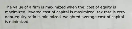 The value of a firm is maximized when the: cost of equity is maximized. levered cost of capital is maximized. tax rate is zero. debt-equity ratio is minimized. weighted average cost of capital is minimized.