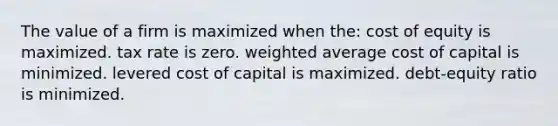 The value of a firm is maximized when the: cost of equity is maximized. tax rate is zero. weighted average cost of capital is minimized. levered cost of capital is maximized. debt-equity ratio is minimized.