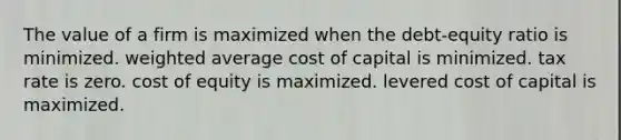 The value of a firm is maximized when the debt-equity ratio is minimized. weighted average cost of capital is minimized. tax rate is zero. cost of equity is maximized. levered cost of capital is maximized.