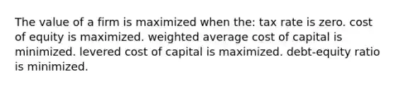 The value of a firm is maximized when the: tax rate is zero. cost of equity is maximized. weighted average cost of capital is minimized. levered cost of capital is maximized. debt-equity ratio is minimized.