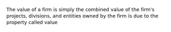 The value of a firm is simply the combined value of the firm's projects, divisions, and entities owned by the firm is due to the property called value