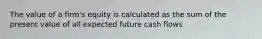 The value of a firm's equity is calculated as the sum of the present value of all expected future cash flows