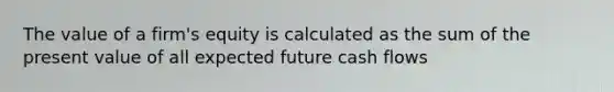 The value of a firm's equity is calculated as the sum of the present value of all expected future cash flows