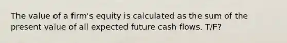 The value of a firm's equity is calculated as the sum of the present value of all expected future cash flows. T/F?