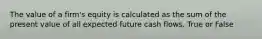 The value of a firm's equity is calculated as the sum of the present value of all expected future cash flows. True or False