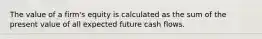 The value of a firm's equity is calculated as the sum of the present value of all expected future cash flows.