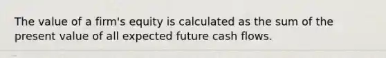 The value of a firm's equity is calculated as the sum of the present value of all expected future cash flows.