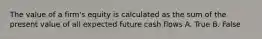 The value of a firm's equity is calculated as the sum of the present value of all expected future cash flows A. True B. False