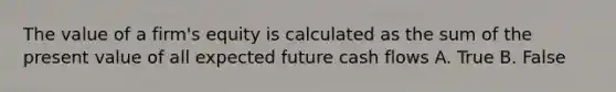 The value of a firm's equity is calculated as the sum of the present value of all expected future cash flows A. True B. False