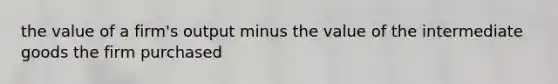 the value of a firm's output minus the value of the intermediate goods the firm purchased