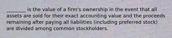 ________ is the value of a firm's ownership in the event that all assets are sold for their exact accounting value and the proceeds remaining after paying all liabilities (including preferred stock) are divided among common stockholders.