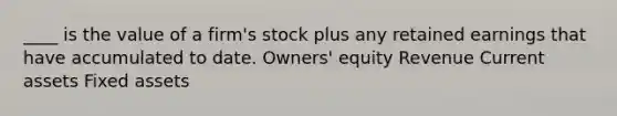 ____ is the value of a firm's stock plus any retained earnings that have accumulated to date. Owners' equity Revenue Current assets Fixed assets