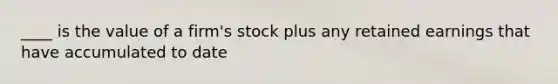 ____ is the value of a firm's stock plus any retained earnings that have accumulated to date